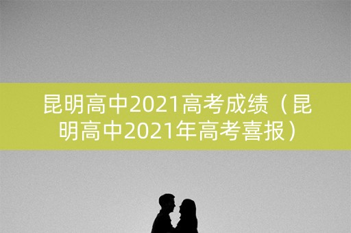 昆明高中2021高考成绩（昆明高中2021年高考喜报）