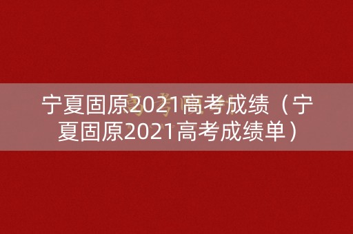 宁夏固原2021高考成绩（宁夏固原2021高考成绩单）