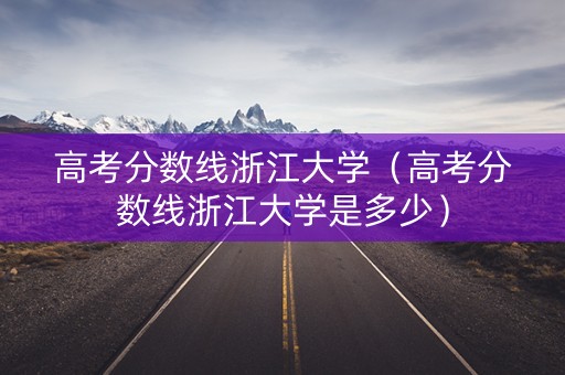 高考分数线浙江大学（高考分数线浙江大学是多少）