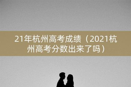 21年杭州高考成绩（2021杭州高考分数出来了吗）