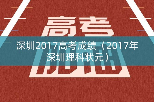 深圳2017高考成绩（2017年深圳理科状元）