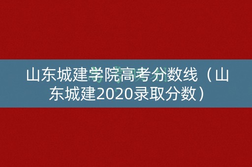 山东城建学院高考分数线（山东城建2020录取分数）
