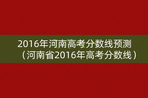 2016年河南高考分数线预测（河南省2016年高考分数线）