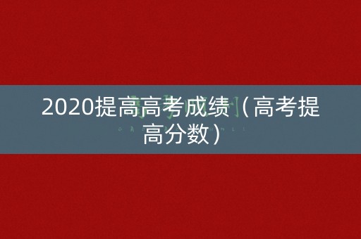 2020提高高考成绩（高考提高分数）