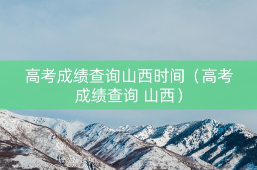 高考成绩查询山西时间（高考成绩查询 山西）