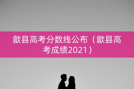 歙县高考分数线公布（歙县高考成绩2021）