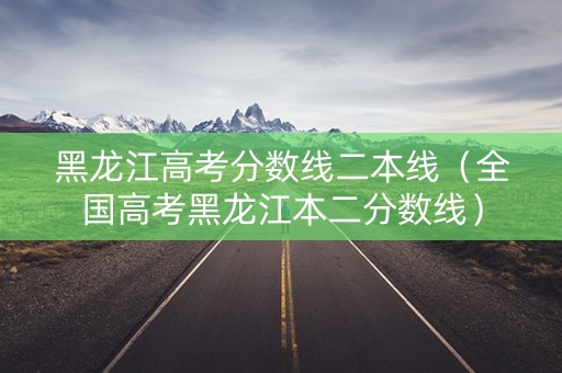 黑龙江高考分数线二本线（全国高考黑龙江本二分数线）