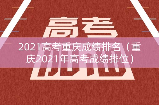 2021高考重庆成绩排名（重庆2021年高考成绩排位）