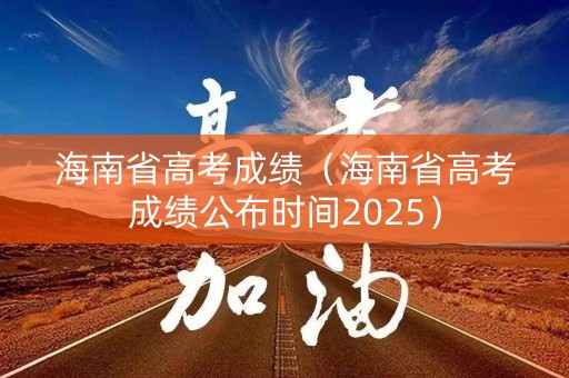 海南省高考成绩（海南省高考成绩公布时间2025）