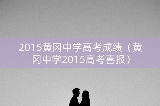 2015黄冈中学高考成绩（黄冈中学2015高考喜报）