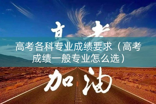 高考各科专业成绩要求（高考成绩一般专业怎么选）