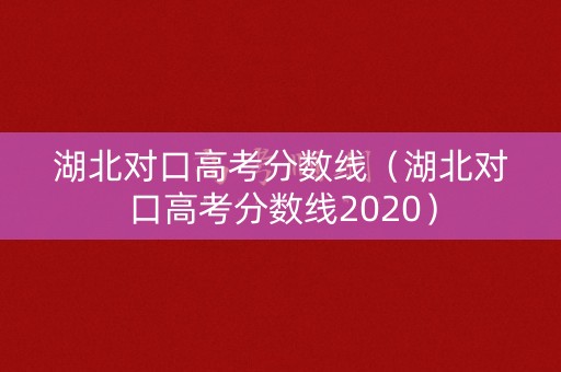 湖北对口高考分数线（湖北对口高考分数线2020）