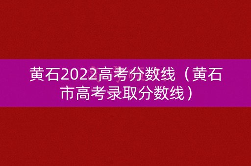 黄石2022高考分数线（黄石市高考录取分数线）
