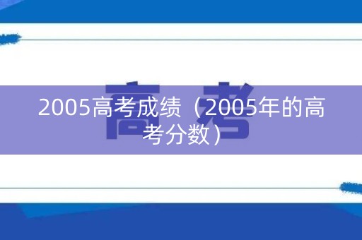 2005高考成绩（2005年的高考分数）