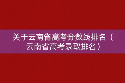 关于云南省高考分数线排名（云南省高考录取排名）