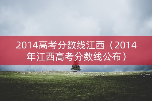 2014高考分数线江西（2014年江西高考分数线公布）