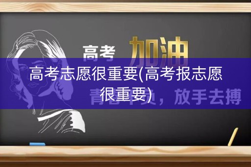 高考志愿很重要(高考报志愿很重要) 高考志愿很重要(高考报志愿很重要)