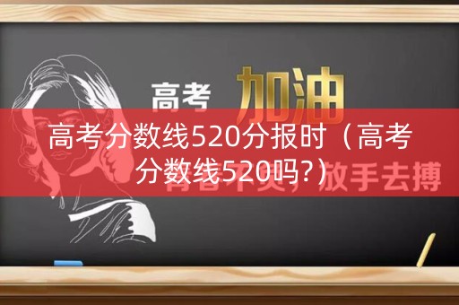 高考分数线520分报时（高考分数线520吗?）