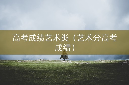 高考成绩艺术类（艺术分高考成绩）