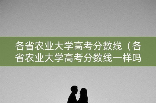 各省农业大学高考分数线（各省农业大学高考分数线一样吗）