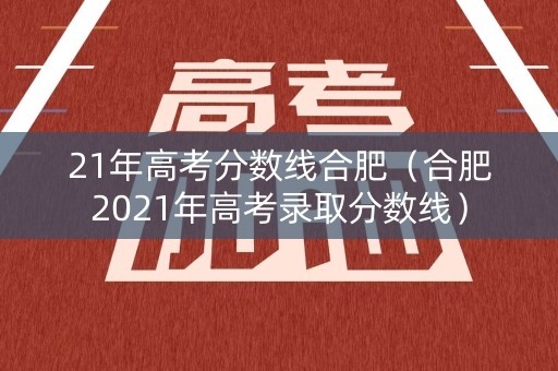 21年高考分数线合肥（合肥2021年高考录取分数线）