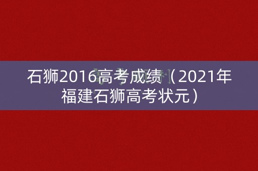 石狮2016高考成绩（2021年福建石狮高考状元）