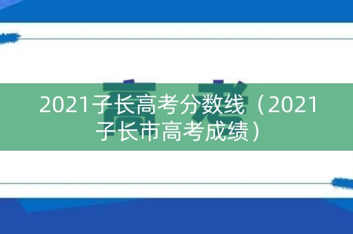 2021子长高考分数线（2021子长市高考成绩）
