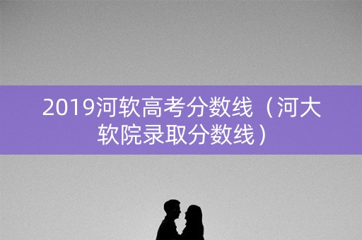 2019河软高考分数线（河大软院录取分数线）
