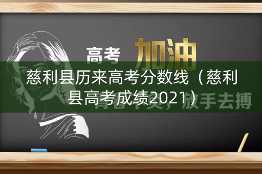 慈利县历来高考分数线（慈利县高考成绩2021）