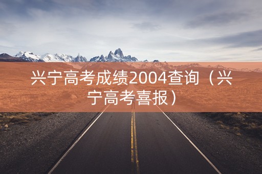 兴宁高考成绩2004查询（兴宁高考喜报）