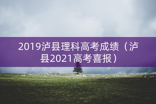 2019泸县理科高考成绩（泸县2021高考喜报）