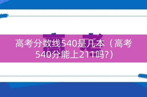 高考分数线540是几本（高考540分能上211吗?）