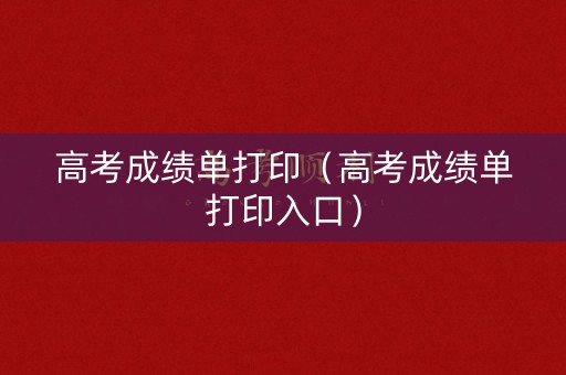 高考成绩单打印（高考成绩单打印入口）