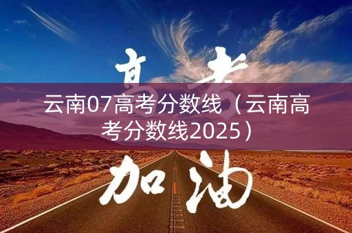 云南07高考分数线（云南高考分数线2025）