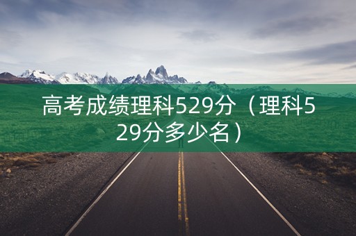 高考成绩理科529分（理科529分多少名）