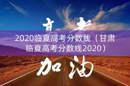 2020临夏高考分数线（甘肃临夏高考分数线2020）