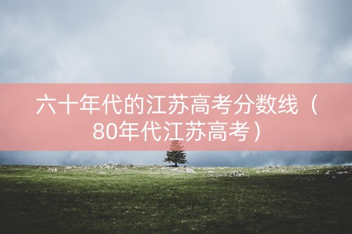 六十年代的江苏高考分数线（80年代江苏高考）