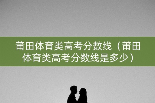 莆田体育类高考分数线（莆田体育类高考分数线是多少）