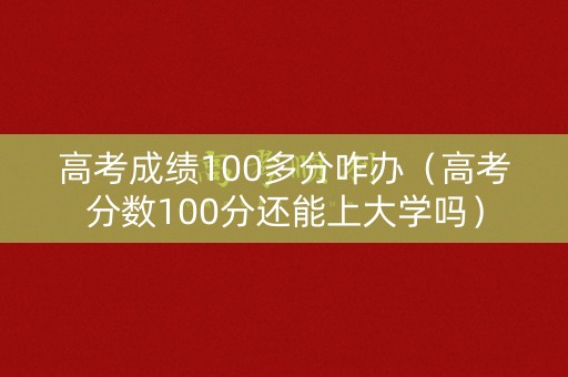 高考成绩100多分咋办（高考分数100分还能上大学吗）