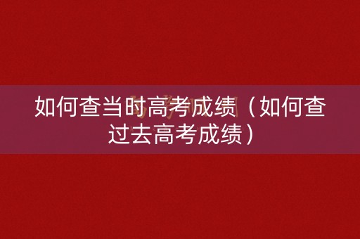 如何查当时高考成绩（如何查过去高考成绩）