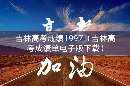 吉林高考成绩1997（吉林高考成绩单电子版下载）