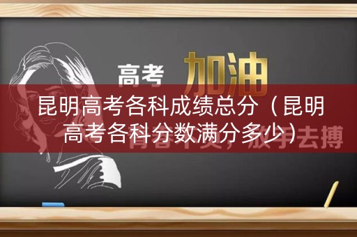 昆明高考各科成绩总分（昆明高考各科分数满分多少）