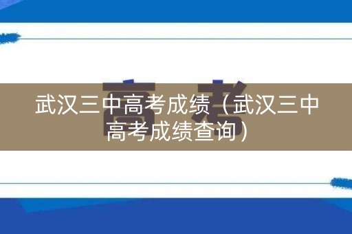 武汉三中高考成绩（武汉三中高考成绩查询）