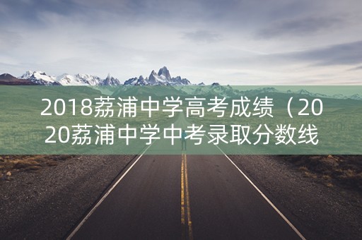2018荔浦中学高考成绩（2020荔浦中学中考录取分数线）