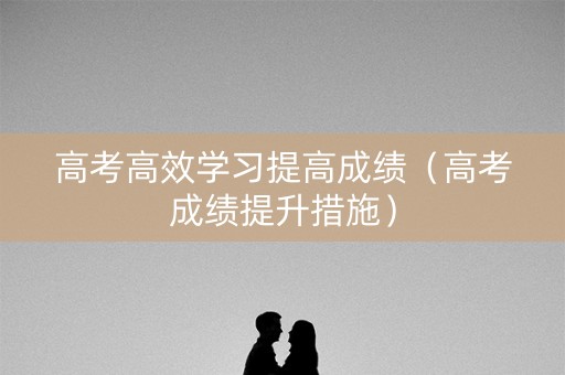 高考高效学习提高成绩（高考成绩提升措施）