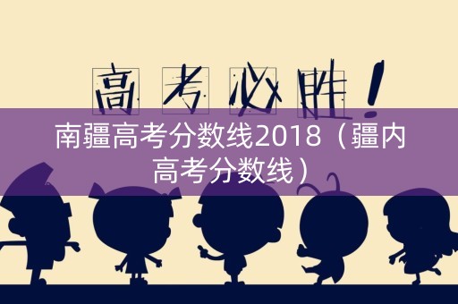 南疆高考分数线2018（疆内高考分数线）