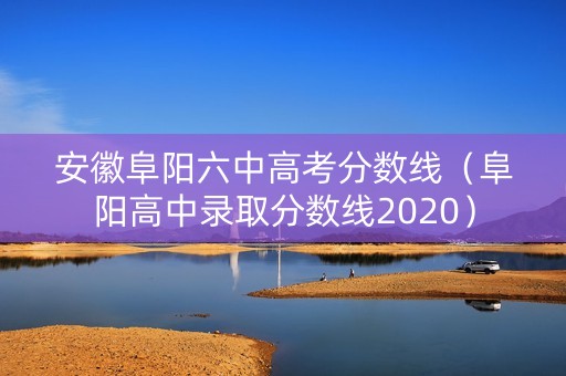 安徽阜阳六中高考分数线（阜阳高中录取分数线2020）