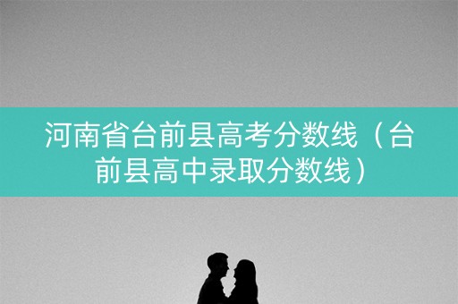 河南省台前县高考分数线（台前县高中录取分数线）