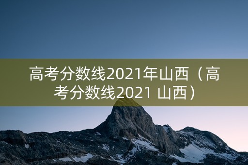 高考分数线2021年山西（高考分数线2021 山西）