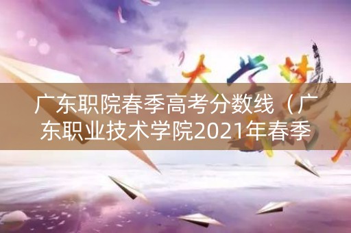 广东职院春季高考分数线（广东职业技术学院2021年春季高考招生章程）